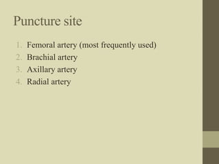 Puncture site
1. Femoral artery (most frequently used)
2. Brachial artery
3. Axillary artery
4. Radial artery
 
