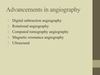 Advancements in angiography
1. Digital subtraction angiography
2. Rotational angiography
3. Computed tomography angiography
4. Magnetic resonance angiography
5. Ultrasound
 