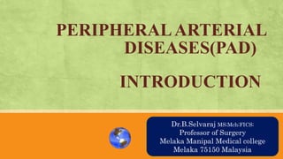 PERIPHERALARTERIAL
DISEASES(PAD)
INTRODUCTION
AN OVRVIEWDr.B.Selvaraj MS;Mch;FICS;
Professor of Surgery
Melaka Manipal Medical college
Melaka 75150 Malaysia
 