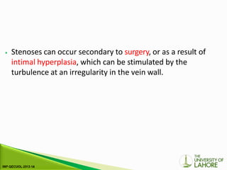 ⦁ Stenoses can occur secondary to surgery, or as a result of
intimal hyperplasia, which can be stimulated by the
turbulence at an irregularity in the vein wall.
 