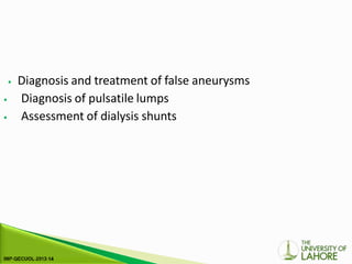 ⦁ Diagnosis and treatment of false aneurysms
⦁ Diagnosis of pulsatile lumps
⦁ Assessment of dialysis shunts
 