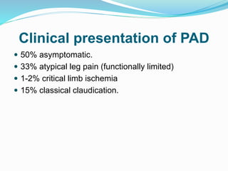 Clinical presentation of PAD
 50% asymptomatic.
 33% atypical leg pain (functionally limited)
 1-2% critical limb ischemia
 15% classical claudication.
 