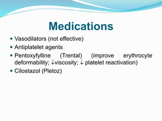 Medications
 Vasodilators (not effective)
 Antiplatelet agents
 Pentoxyfylline (Trental) (improve erythrocyte
deformability; viscosity;  platelet reactivation)
 Cilostazol (Pletoz)
 