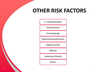 OTHER RISK FACTORS
C –reactive protein.
Family history.
Increasing age.
Hyperhomocysteinemia.
Hyperuricemia.
Obesity.
Sedentary lifestyle
Stress.
Your Footer Here 12Date
 