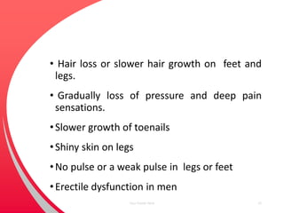 • Hair loss or slower hair growth on feet and
legs.
• Gradually loss of pressure and deep pain
sensations.
•Slower growth of toenails
•Shiny skin on legs
•No pulse or a weak pulse in legs or feet
•Erectile dysfunction in men
Your Footer Here 23
 