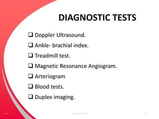DIAGNOSTIC TESTS
 Doppler Ultrasound.
 Ankle- brachial index.
 Treadmill test.
 Magnetic Resonance Angiogram.
 Arteriogram
 Blood tests.
 Duplex imaging.
Your Footer Here 33Date
 