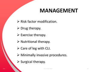 MANAGEMENT
 Risk factor modification.
 Drug therapy.
 Exercise therapy.
 Nutritional therapy.
 Care of leg with CLI.
 Minimally invasive procedures.
 Surgical therapy.
Your Footer Here 44Date
 