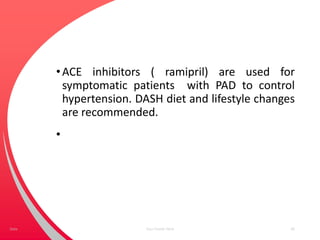 •ACE inhibitors ( ramipril) are used for
symptomatic patients with PAD to control
hypertension. DASH diet and lifestyle changes
are recommended.
•
Your Footer Here 46Date
 