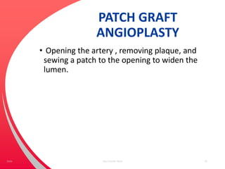 PATCH GRAFT
ANGIOPLASTY
• Opening the artery , removing plaque, and
sewing a patch to the opening to widen the
lumen.
Your Footer Here 59Date
 
