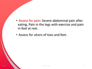 • Assess for pain: Severe abdominal pain after
eating, Pain in the legs with exercise and pain
in feet at rest.
• Assess for ulcers of toes and feet.
Your Footer Here 64Date
 