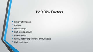 PAD Risk Factors
• History of smoking
• Diabetes
• Increased age
• High blood pressure
• Excess weight
• Family history of peripheral artery disease
• High cholesterol
 