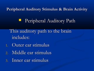 Peripheral Auditory Stimulus & Brain Activity

         Peripheral Auditory Path
  This auditory path to the brain
   includes:
1. Outer ear stimulus

2. Middle ear stimulus

3. Inner ear stimulus
 