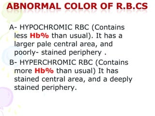 A- HYPOCHROMIC RBC (Contains
 less Hb% than usual). It has a
 larger pale central area, and
 poorly- stained periphery .
B- HYPERCHROMIC RBC (Contains
 more Hb% than usual) It has
 stained central area, and a deeply
 stained periphery.
 
