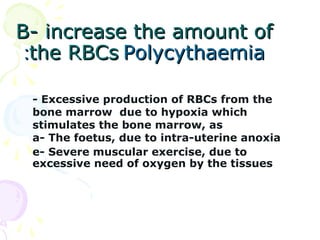 B- increase the amount of
 :the RBCs Polycythaemia

 - Excessive production of RBCs from the
 bone marrow due to hypoxia which
 stimulates the bone marrow, as
 a- The foetus, due to intra-uterine anoxia
 e- Severe muscular exercise, due to
 excessive need of oxygen by the tissues
 