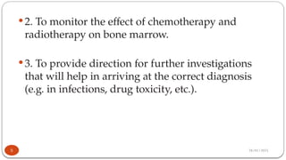 28/01/2025
5
 2. To monitor the effect of chemotherapy and
radiotherapy on bone marrow.
 3. To provide direction for further investigations
that will help in arriving at the correct diagnosis
(e.g. in infections, drug toxicity, etc.).
 