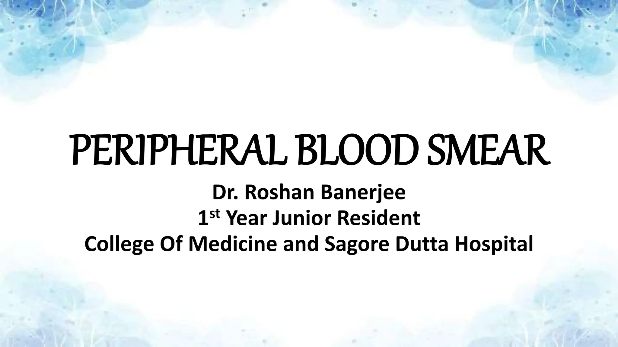 PERIPHERAL BLOOD SMEAR
Dr. Roshan Banerjee
1st Year Junior Resident
College Of Medicine and Sagore Dutta Hospital
 