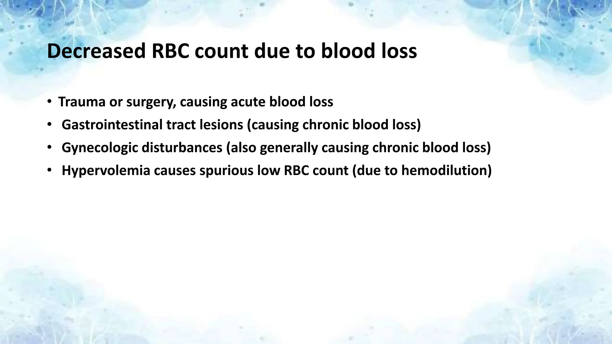 Decreased RBC count due to blood loss
• Trauma or surgery, causing acute blood loss
• Gastrointestinal tract lesions (causing chronic blood loss)
• Gynecologic disturbances (also generally causing chronic blood loss)
• Hypervolemia causes spurious low RBC count (due to hemodilution)
 