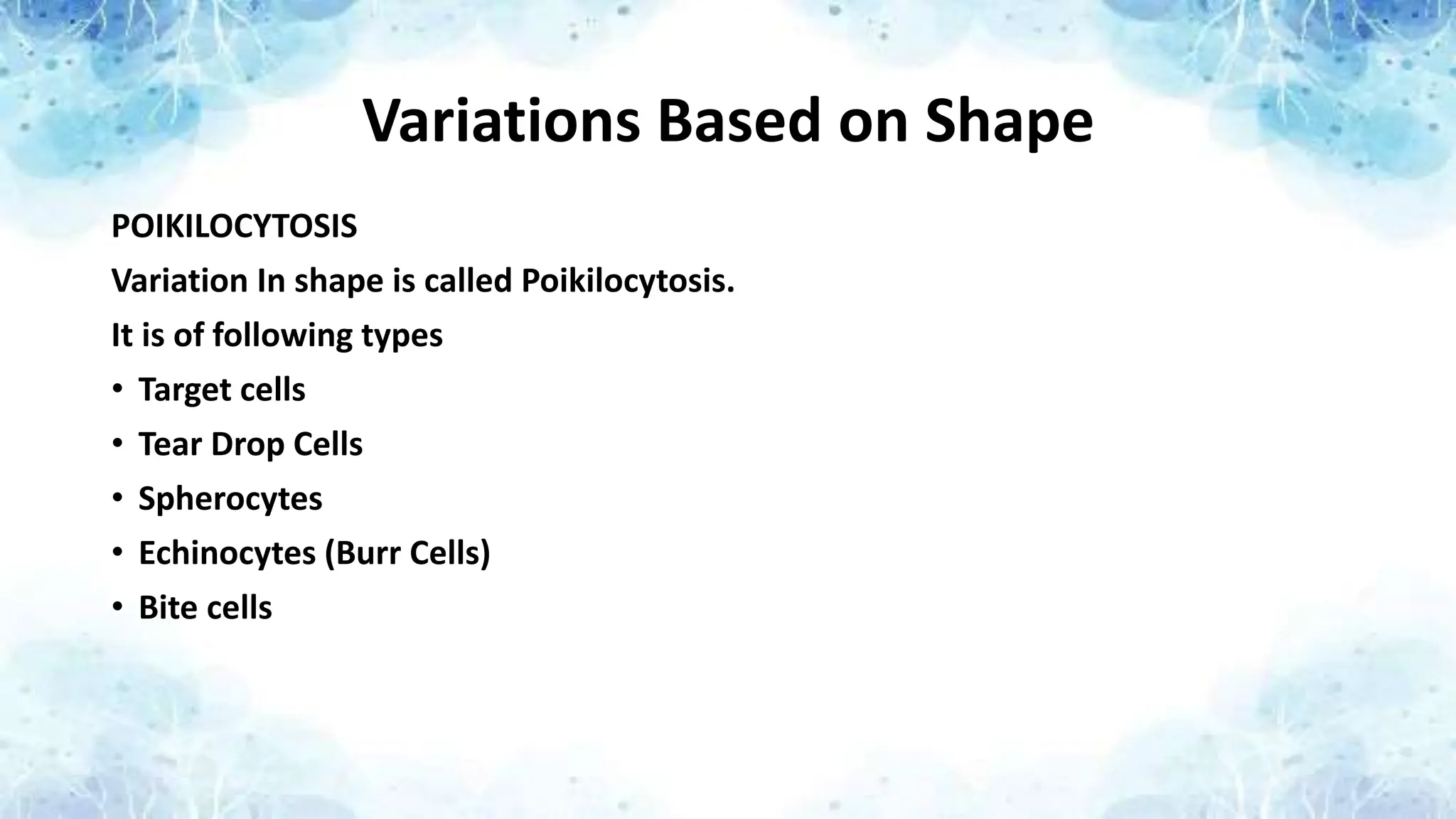 Variations Based on Shape
POIKILOCYTOSIS
Variation In shape is called Poikilocytosis.
It is of following types
• Target cells
• Tear Drop Cells
• Spherocytes
• Echinocytes (Burr Cells)
• Bite cells
 