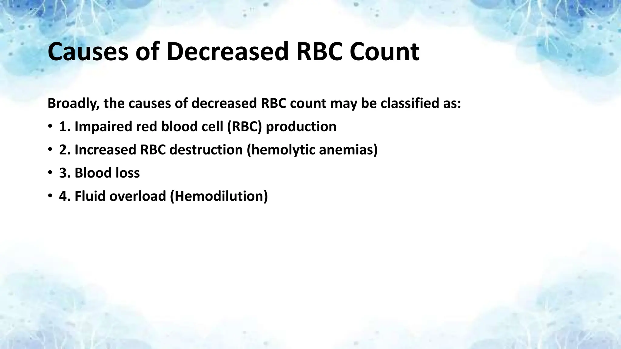Causes of Decreased RBC Count
Broadly, the causes of decreased RBC count may be classified as:
• 1. Impaired red blood cell (RBC) production
• 2. Increased RBC destruction (hemolytic anemias)
• 3. Blood loss
• 4. Fluid overload (Hemodilution)
 