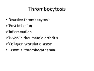Thrombocytosis
• Reactive thrombocytosis
Post infection
Inflammation
Juvenile rheumatoid arthritis
Collagen vascular disease
• Essential thrombocythemia
 