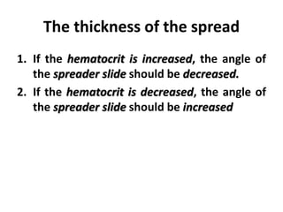 The thickness of the spread
1. If the hematocrit is increased, the angle of
the spreader slide should be decreased.
2. If the hematocrit is decreased, the angle of
the spreader slide should be increased
 