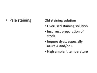 • Pale staining Old staining solution
• Overused staining solution
• Incorrect preparation of
stock
• Impure dyes, especially
azure A and/or C
• High ambient temperature
 