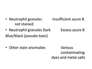 • Neutrophil granules Insufficient azure B
not stained
• Neutrophil granules Dark Excess azure B
Blue/black (pseudo-toxic)
• Other stain anomalies Various
contaminating
dyes and metal salts
 
