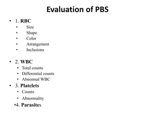 Evaluation of PBS
• 1. RBC
• Size
• Shape
• Color
• Arrangement
• Inclusions
• 2. WBC
• Total counts
• Differential counts
• Abnormal WBC
• 3. Platelets
• Counts
• Abnormality
•4. Parasites
 