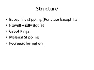 Structure
• Basophilic stippling (Punctate basophilia)
• Howell – jolly Bodies
• Cabot Rings
• Malarial Stippling
• Rouleaux formation
 