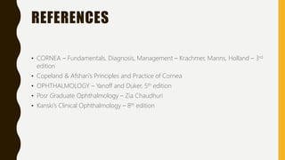REFERENCES
• CORNEA – Fundamentals, Diagnosis, Management – Krachmer, Manns, Holland – 3rd
edition
• Copeland & Afshari’s Principles and Practice of Cornea
• OPHTHALMOLOGY – Yanoff and Duker, 5th edition
• Posr Graduate Ophthalmology – Zia Chaudhuri
• Kanski’s Clinical Ophthalmology – 8th edition
 