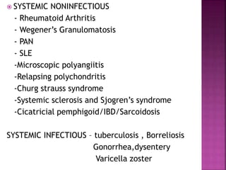  SYSTEMIC NONINFECTIOUS
- Rheumatoid Arthritis
- Wegener’s Granulomatosis
- PAN
- SLE
-Microscopic polyangiitis
-Relapsing polychondritis
-Churg strauss syndrome
-Systemic sclerosis and Sjogren’s syndrome
-Cicatricial pemphigoid/IBD/Sarcoidosis
SYSTEMIC INFECTIOUS – tuberculosis , Borreliosis
Gonorrhea,dysentery
Varicella zoster
 