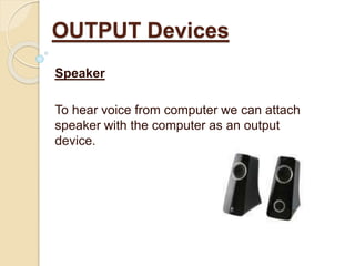 Speaker
To hear voice from computer we can attach
speaker with the computer as an output
device.
OUTPUT Devices
 