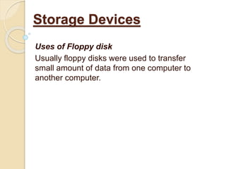 Uses of Floppy disk
Usually floppy disks were used to transfer
small amount of data from one computer to
another computer.
Storage Devices
 