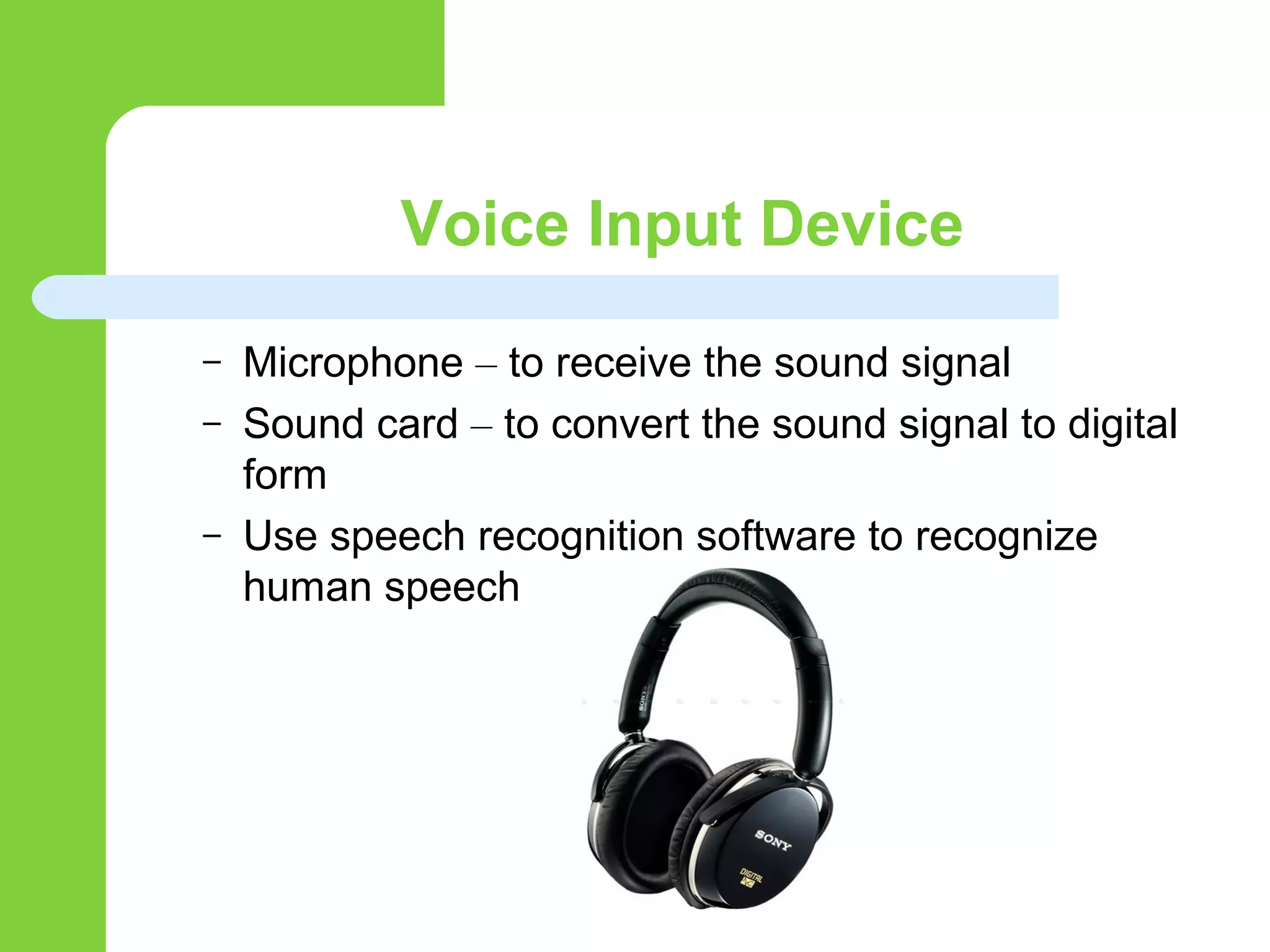 Voice Input Device
– Microphone – to receive the sound signal
– Sound card – to convert the sound signal to digital
form
– Use speech recognition software to recognize
human speech
 