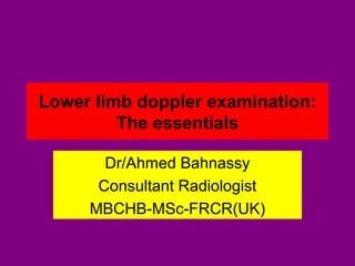 Lower limb doppler examination:
The essentials
Dr/Ahmed Bahnassy
Consultant Radiologist
MBCHB-MSc-FRCR(UK)
 