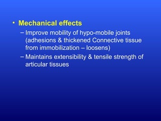 • Mechanical effects
– Improve mobility of hypo-mobile joints
(adhesions & thickened Connective tissue
from immobilization – loosens)
– Maintains extensibility & tensile strength of
articular tissues
 