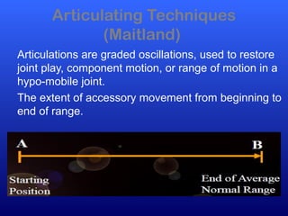 Articulating Techniques
(Maitland)
Articulations are graded oscillations, used to restore
joint play, component motion, or range of motion in a
hypo-mobile joint.
The extent of accessory movement from beginning to
end of range.
 