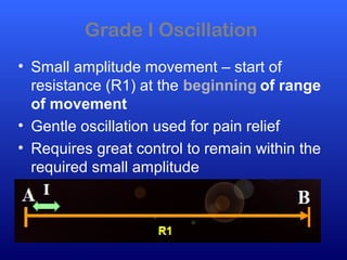 Grade I Oscillation
• Small amplitude movement – start of
resistance (R1) at the beginning of range
of movement
• Gentle oscillation used for pain relief
• Requires great control to remain within the
required small amplitude
 