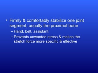 • Firmly & comfortably stabilize one joint
segment, usually the proximal bone
– Hand, belt, assistant
– Prevents unwanted stress & makes the
stretch force more specific & effective
 