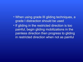 • When using grade III gliding techniques, a
grade I distraction should be used
• If gliding in the restricted direction is too
painful, begin gliding mobilizations in the
painless direction then progress to gliding
in restricted direction when not as painful
 