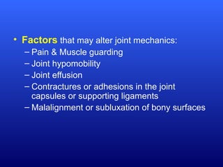 • Factors that may alter joint mechanics:
– Pain & Muscle guarding
– Joint hypomobility
– Joint effusion
– Contractures or adhesions in the joint
capsules or supporting ligaments
– Malalignment or subluxation of bony surfaces
 