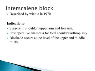  Described by winnie in 1970.
Indications-
 Surgery in shoulder ,upper arm and forearm.
 Post operative analgesia for total shoulder arthroplasty
 Blockade occurs at the level of the upper and middle
trunks.
 