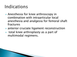  Anesthesia for knee arthroscopy in
combination with intraarticular local
anesthesia and analgesia for femoral shaft
fractures
 anterior cruciate ligament reconstruction
 total knee arthroplasty as a part of
multimodal regimens.
 