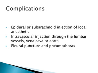  Epidural or subarachnoid injection of local
anesthetic
 Intravascular injection through the lumbar
vessels, vena cava or aorta
 Pleural puncture and pneumothorax
 