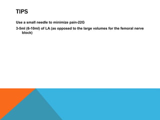 TIPS
Use a small needle to minimize pain-22G
3-5ml (6-10ml) of LA (as opposed to the large volumes for the femoral nerve
block)
 