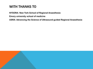 WITH THANKS TO
NYSORA: New York School of Regional Anaesthesia
Emory university school of medicine
USRA: Advancing the Science of Ultrasound guided Regional Anaesthesia
 