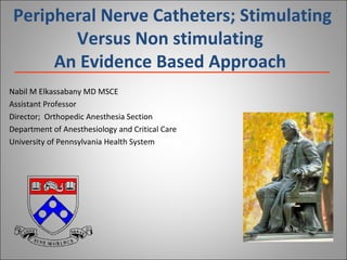 Peripheral Nerve Catheters; Stimulating Versus Non stimulating An Evidence Based Approach Nabil M Elkassabany MD MSCE Assistant Professor  Director;  Orthopedic Anesthesia Section Department of Anesthesiology and Critical Care University of Pennsylvania Health System 