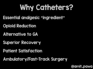 @amit_pawa
Essential analgesic “ingredient”
Opioid Reduction
Alternative to GA
Superior Recovery
Patient Satisfaction
Ambulatory/Fast-Track Surgery
Why Catheters?
 