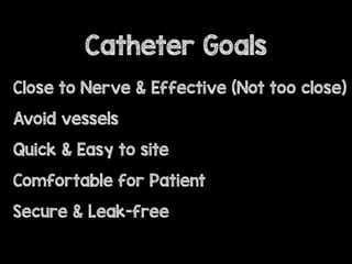 Catheter Goals
Close to Nerve & Effective (Not too close)
Avoid vessels
Quick & Easy to site
Comfortable for Patient
Secure & Leak-free
 