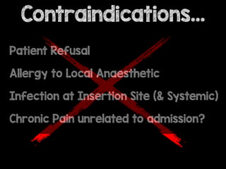Contraindications…
Patient Refusal
Allergy to Local Anaesthetic
Infection at Insertion Site (& Systemic)
Chronic Pain unrelated to admission?
 